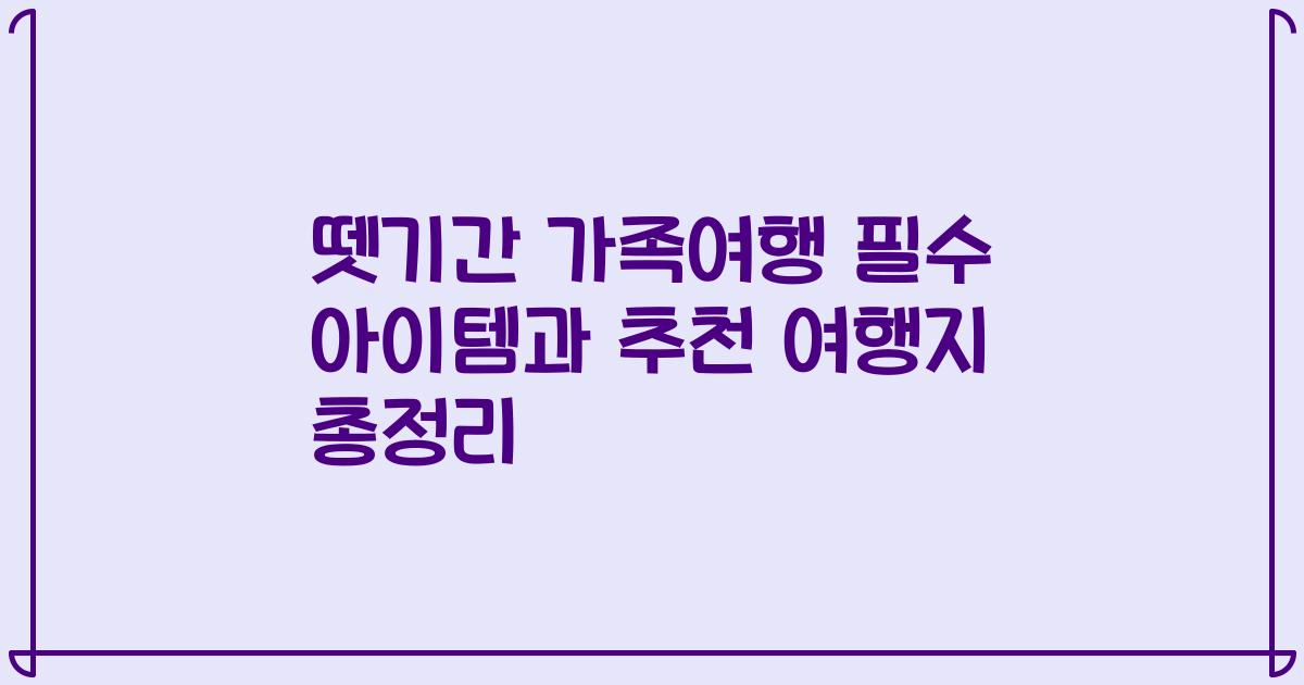 뗏기간 가족여행 필수 아이템과 추천 여행지 총정리