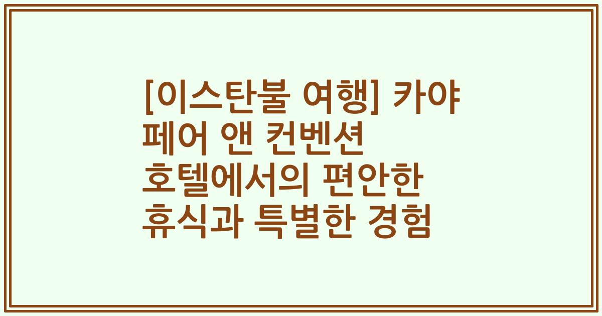 [이스탄불 여행] 카야 페어 앤 컨벤션 호텔에서의 편안한 휴식과 특별한 경험