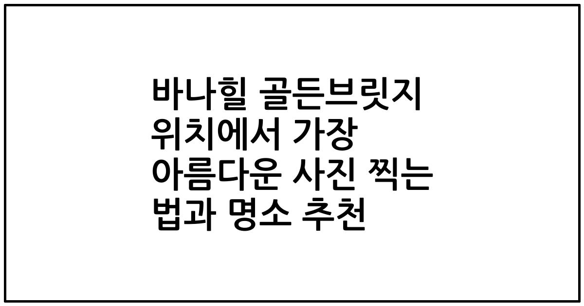바나힐 골든브릿지 위치에서 가장 아름다운 사진 찍는 법과 명소 추천