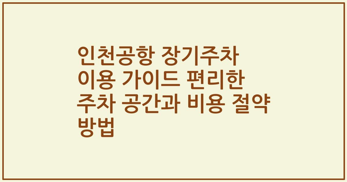 인천공항 장기주차 이용 가이드 편리한 주차 공간과 비용 절약 방법