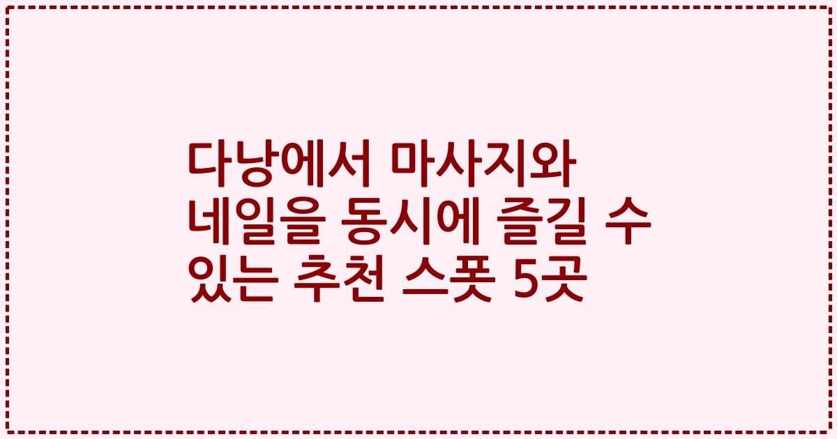 다낭에서 마사지와 네일을 동시에 즐길 수 있는 추천 스폿 5곳