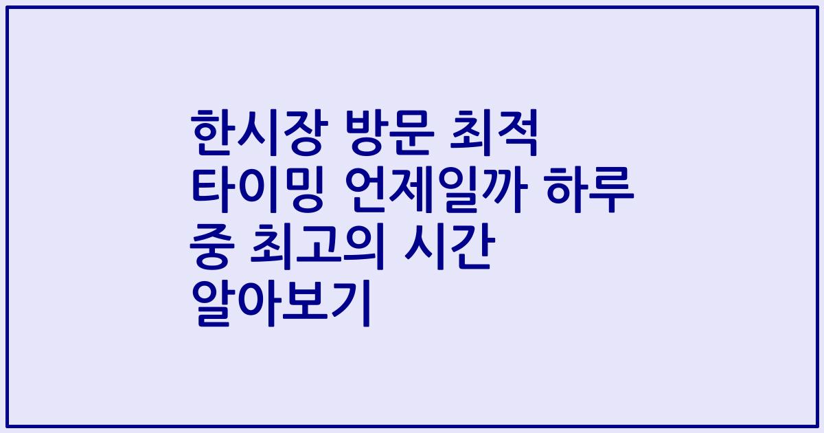 한시장 방문 최적 타이밍 언제일까 하루 중 최고의 시간 알아보기