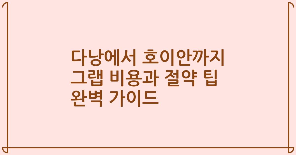 다낭에서 호이안까지 그랩 비용과 절약 팁 완벽 가이드