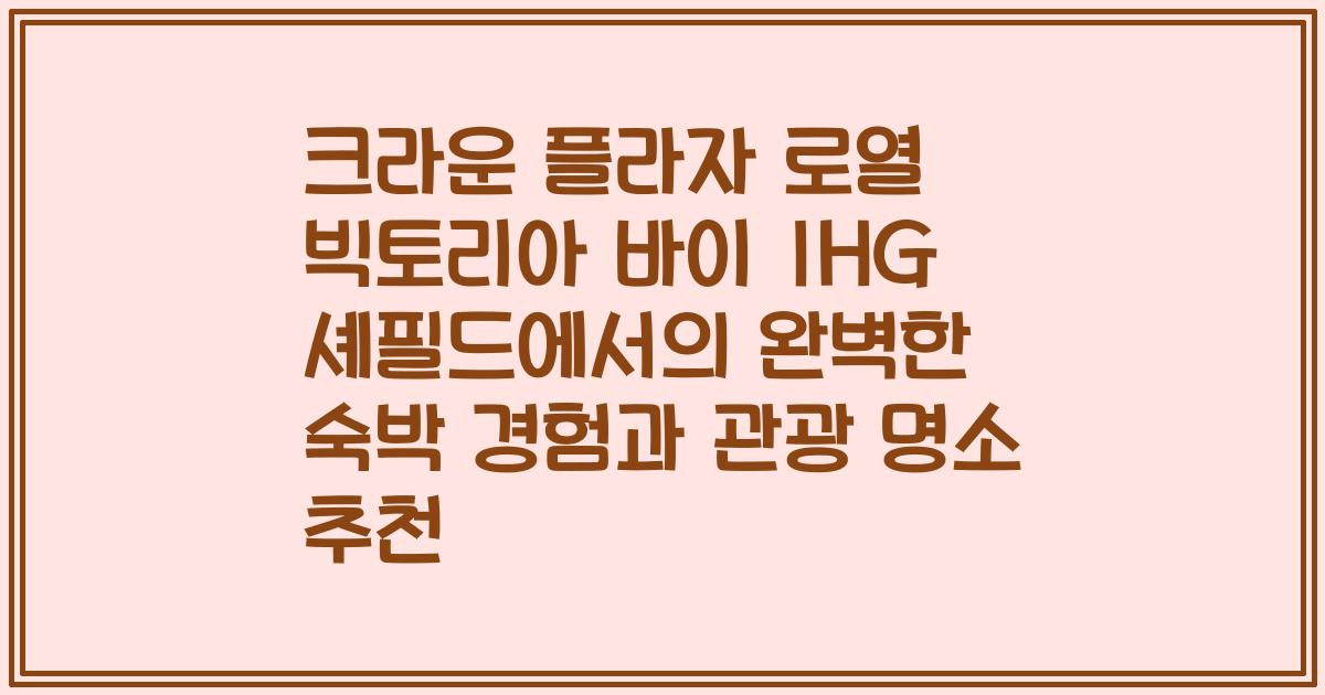 크라운 플라자 로열 빅토리아 바이 IHG 셰필드에서의 완벽한 숙박 경험과 관광 명소 추천