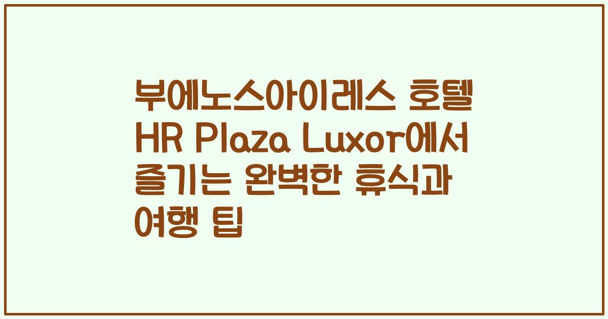 부에노스아이레스 호텔 HR Plaza Luxor에서 즐기는 완벽한 휴식과 여행 팁