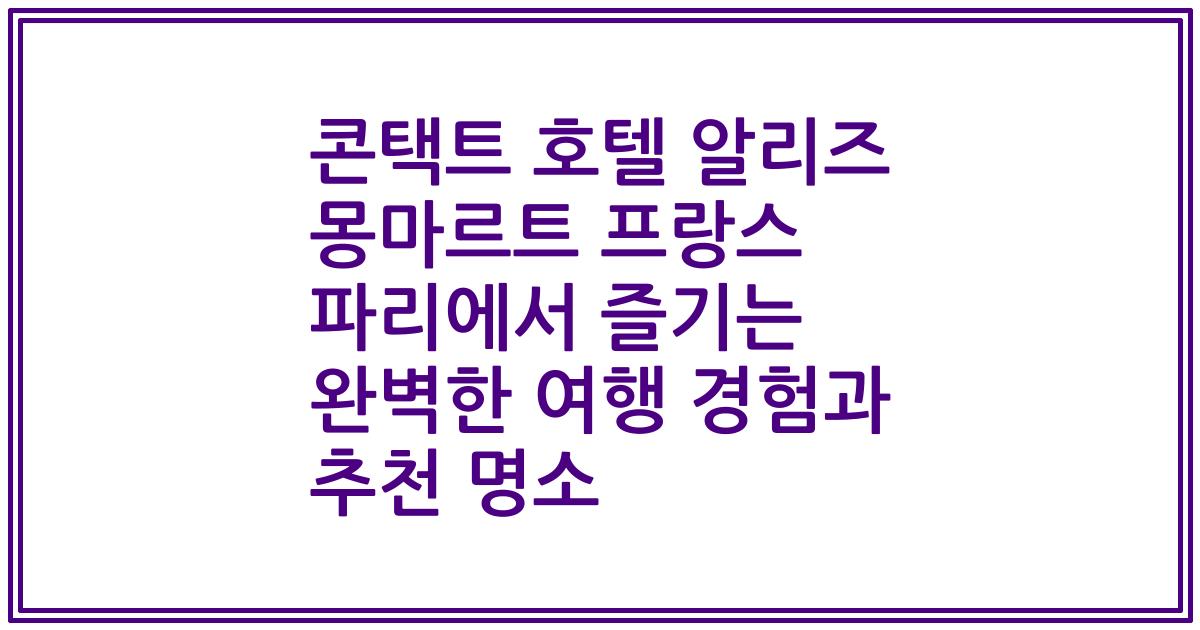 콘택트 호텔 알리즈 몽마르트 프랑스 파리에서 즐기는 완벽한 여행 경험과 추천 명소