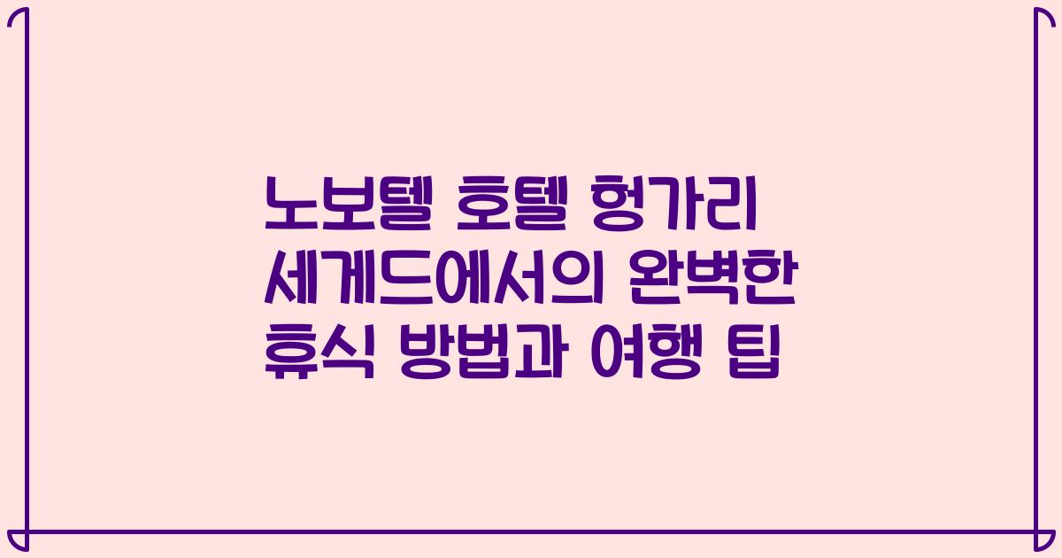 노보텔 호텔 헝가리 세게드에서의 완벽한 휴식 방법과 여행 팁