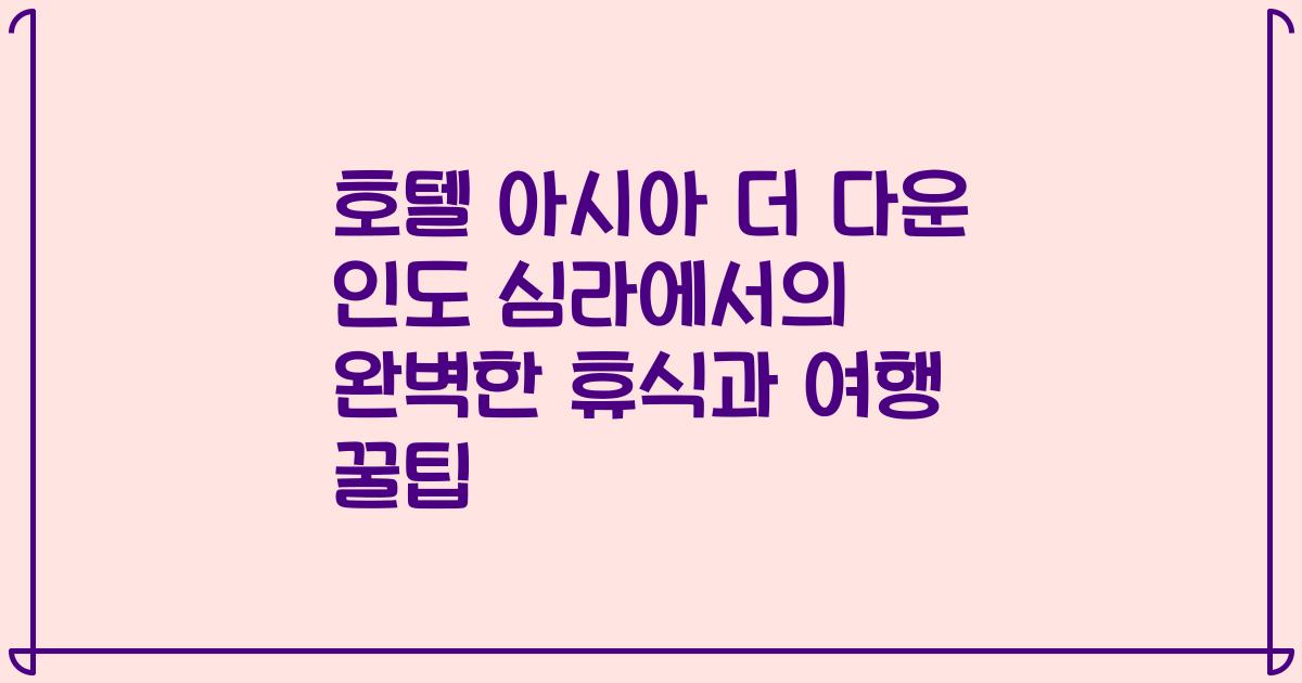 호텔 아시아 더 다운 인도 심라에서의 완벽한 휴식과 여행 꿀팁