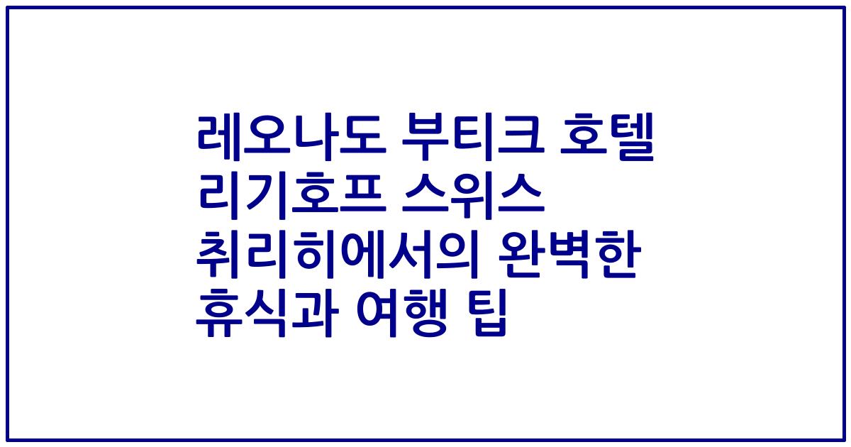 레오나도 부티크 호텔 리기호프 스위스 취리히에서의 완벽한 휴식과 여행 팁