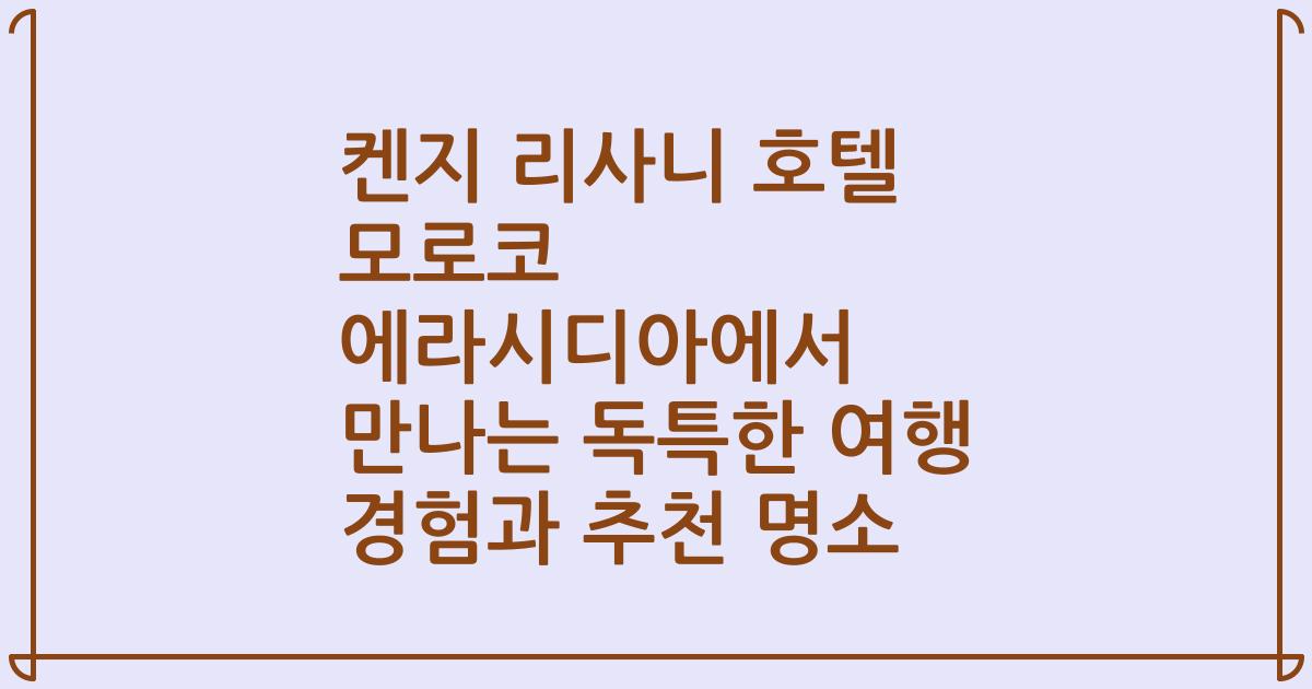 켄지 리사니 호텔 모로코 에라시디아에서 만나는 독특한 여행 경험과 추천 명소