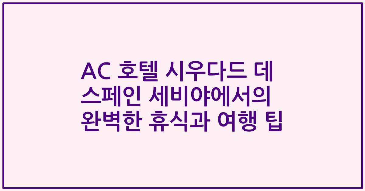 AC 호텔 시우다드 데 스페인 세비야에서의 완벽한 휴식과 여행 팁