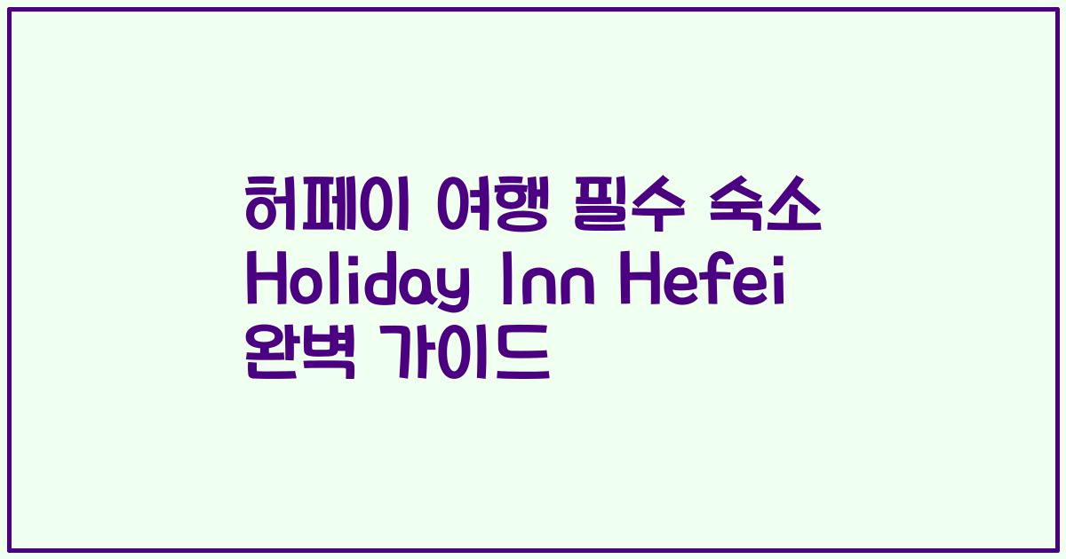 허페이 여행 필수 숙소 Holiday Inn Hefei 완벽 가이드