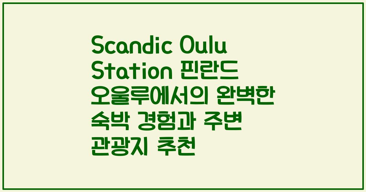 Scandic Oulu Station 핀란드 오울루에서의 완벽한 숙박 경험과 주변 관광지 추천
