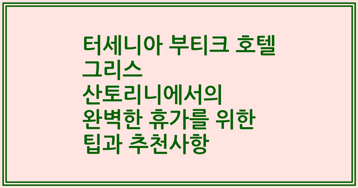 터세니아 부티크 호텔 그리스 산토리니에서의 완벽한 휴가를 위한 팁과 추천사항