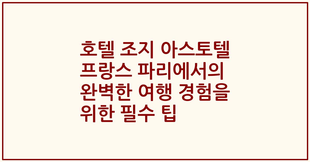 호텔 조지 아스토텔 프랑스 파리에서의 완벽한 여행 경험을 위한 필수 팁