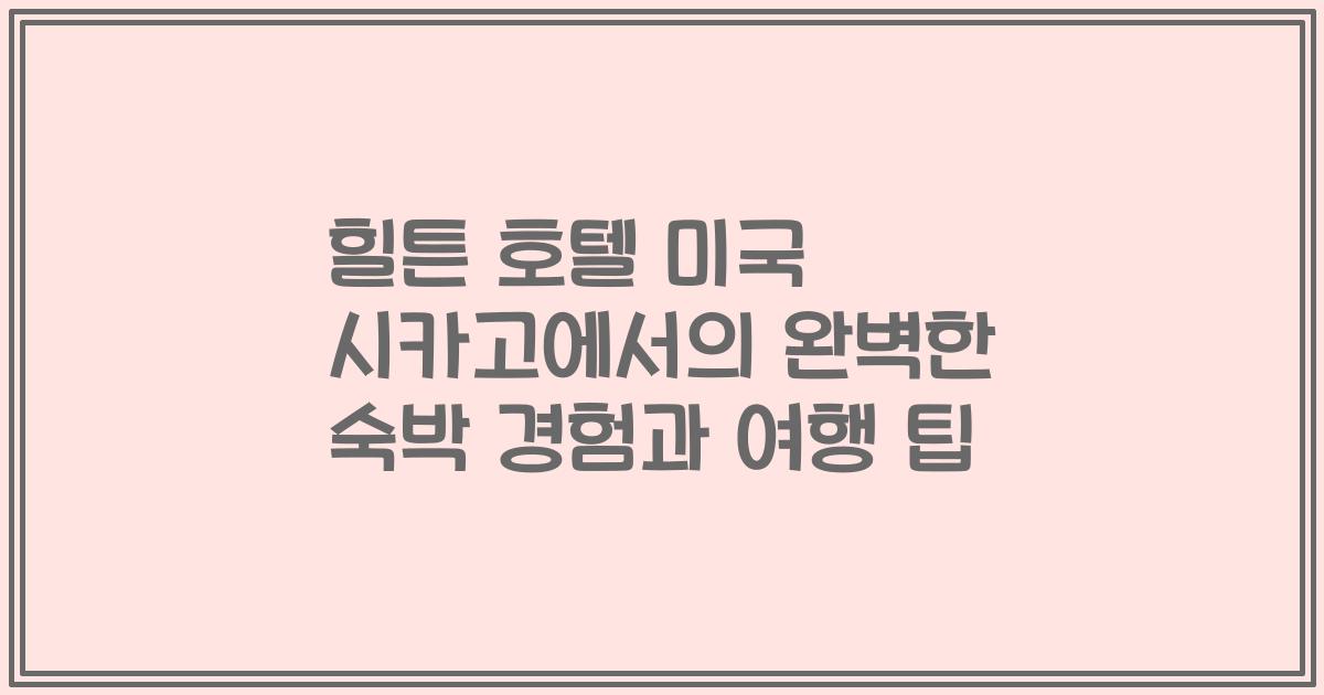 힐튼 호텔 미국 시카고에서의 완벽한 숙박 경험과 여행 팁