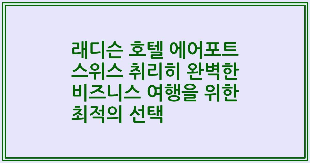 래디슨 호텔 에어포트 스위스 취리히 완벽한 비즈니스 여행을 위한 최적의 선택
