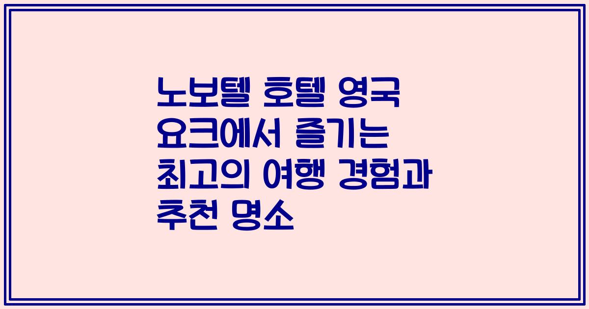 노보텔 호텔 영국 요크에서 즐기는 최고의 여행 경험과 추천 명소