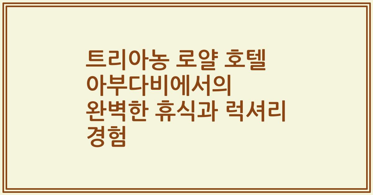 트리아농 로얄 호텔 아부다비에서의 완벽한 휴식과 럭셔리 경험