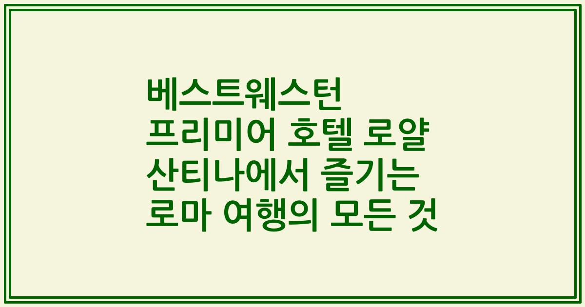 베스트웨스턴 프리미어 호텔 로얄 산티나에서 즐기는 로마 여행의 모든 것