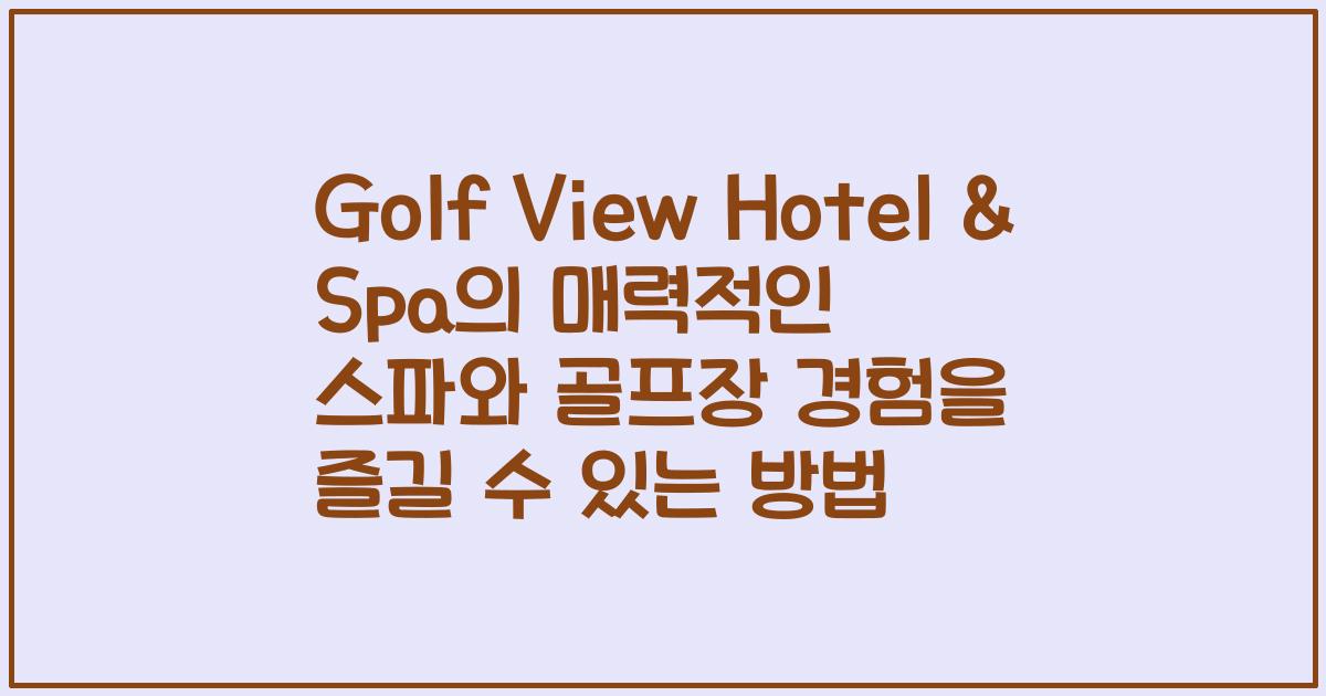 Golf View Hotel & Spa의 매력적인 스파와 골프장 경험을 즐길 수 있는 방법