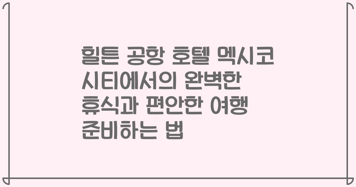 힐튼 공항 호텔 멕시코 시티에서의 완벽한 휴식과 편안한 여행 준비하는 법