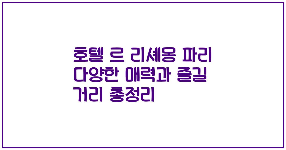 호텔 르 리셰몽 파리 다양한 매력과 즐길 거리 총정리