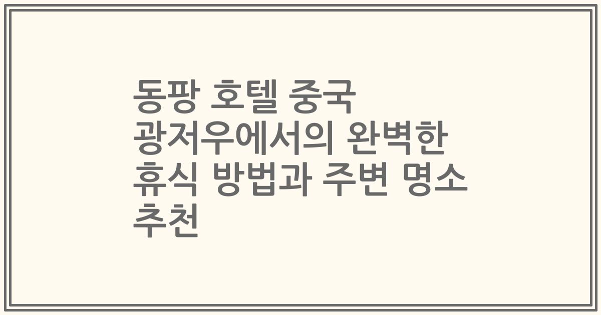 동팡 호텔 중국 광저우에서의 완벽한 휴식 방법과 주변 명소 추천