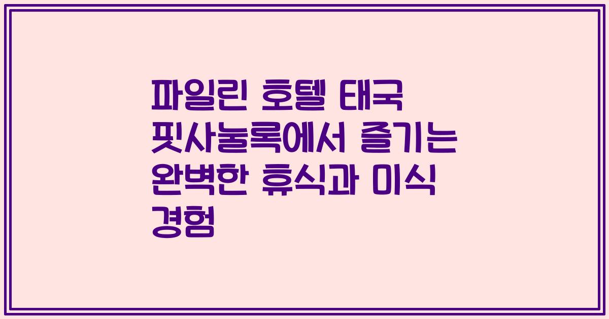 파일린 호텔 태국 핏사눌록에서 즐기는 완벽한 휴식과 미식 경험