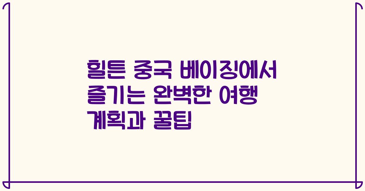 힐튼 중국 베이징에서 즐기는 완벽한 여행 계획과 꿀팁