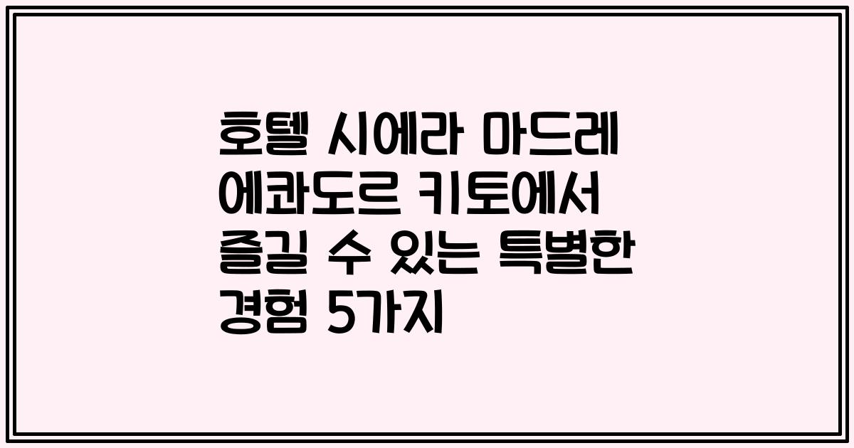 호텔 시에라 마드레 에콰도르 키토에서 즐길 수 있는 특별한 경험 5가지