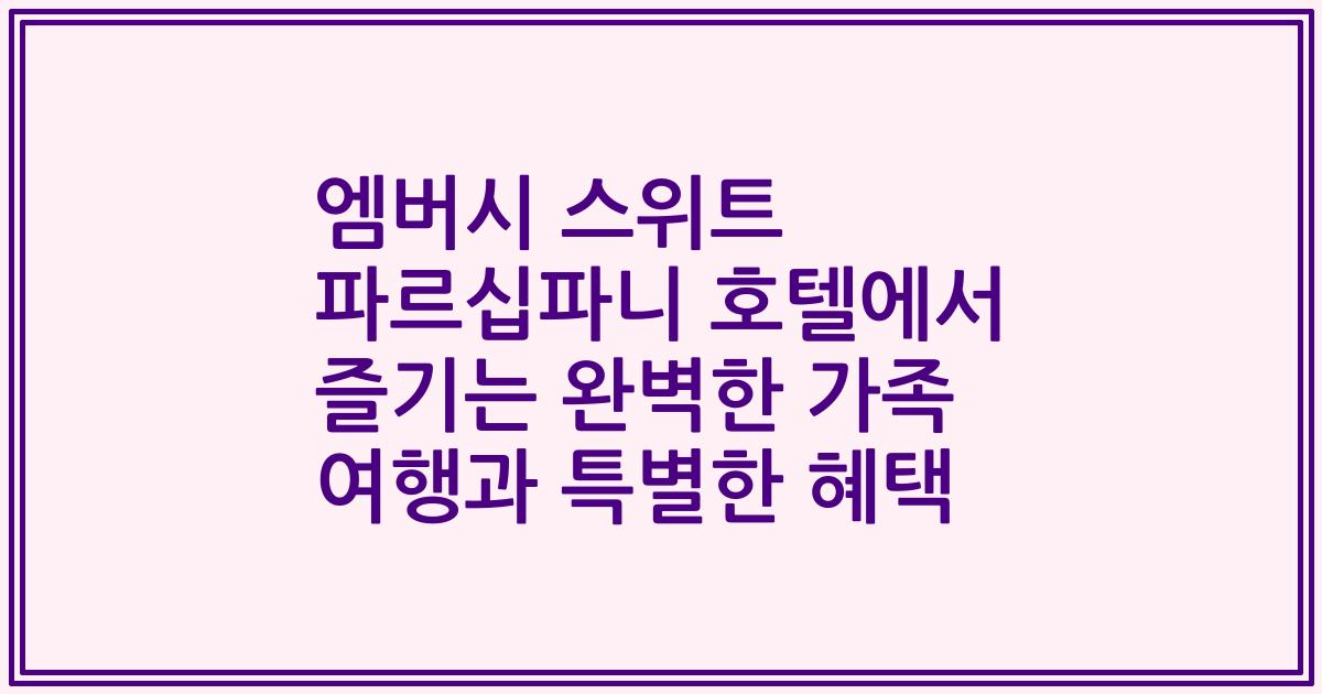 엠버시 스위트 파르십파니 호텔에서 즐기는 완벽한 가족 여행과 특별한 혜택