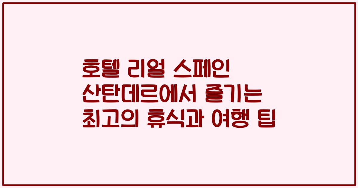 호텔 리얼 스페인 산탄데르에서 즐기는 최고의 휴식과 여행 팁
