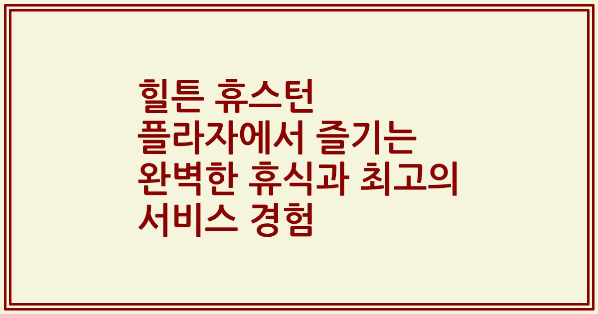 힐튼 휴스턴 플라자에서 즐기는 완벽한 휴식과 최고의 서비스 경험