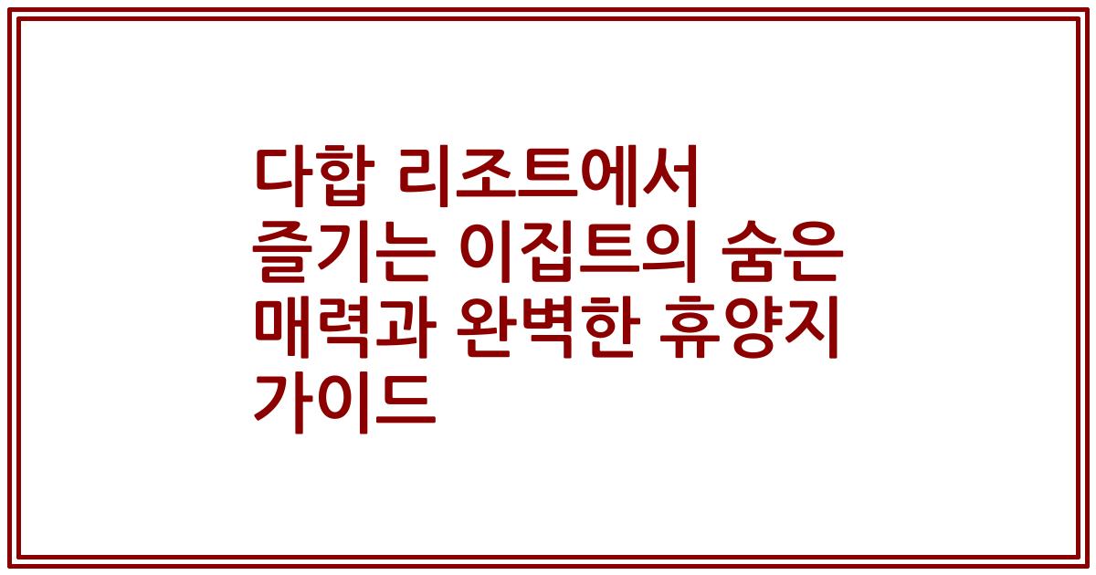 다합 리조트에서 즐기는 이집트의 숨은 매력과 완벽한 휴양지 가이드