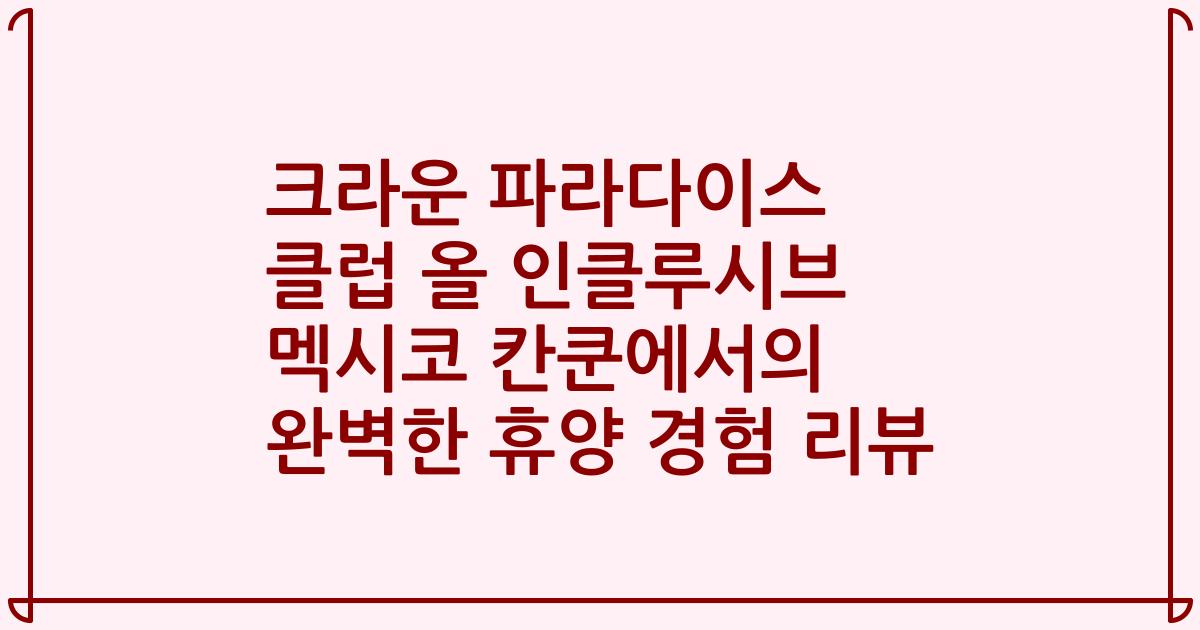 크라운 파라다이스 클럽 올 인클루시브 멕시코 칸쿤에서의 완벽한 휴양 경험 리뷰