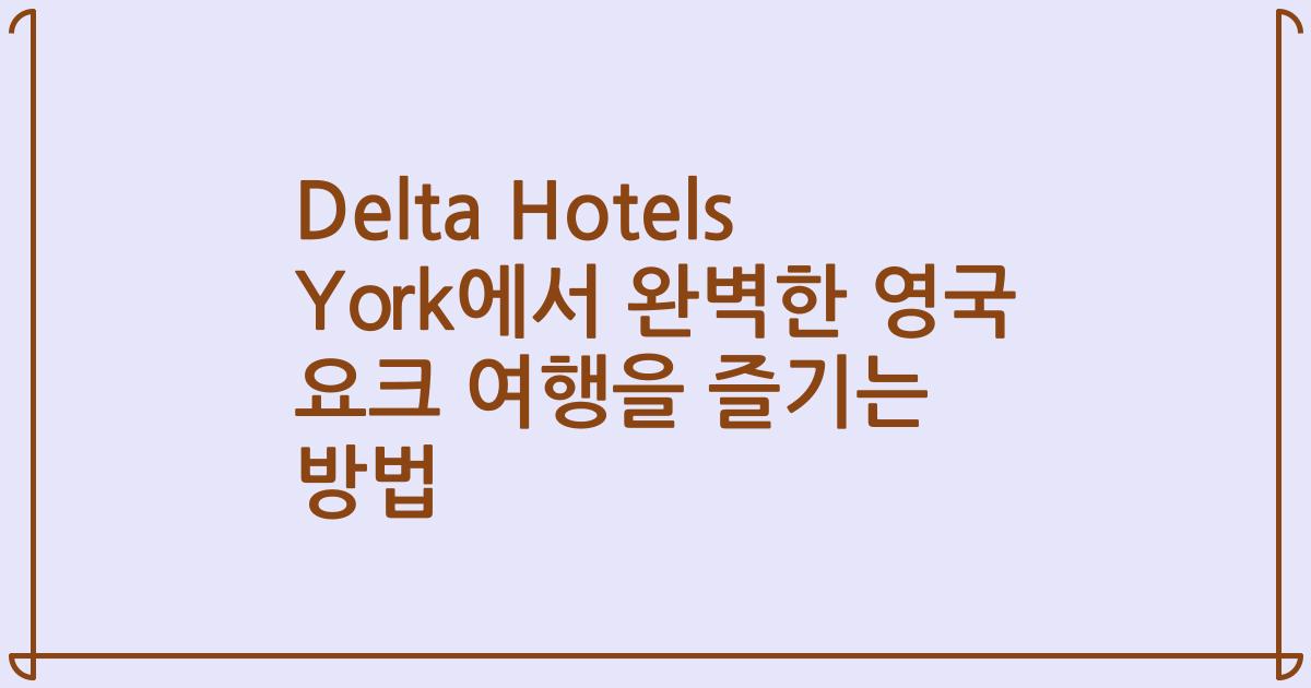 Delta Hotels York에서 완벽한 영국 요크 여행을 즐기는 방법