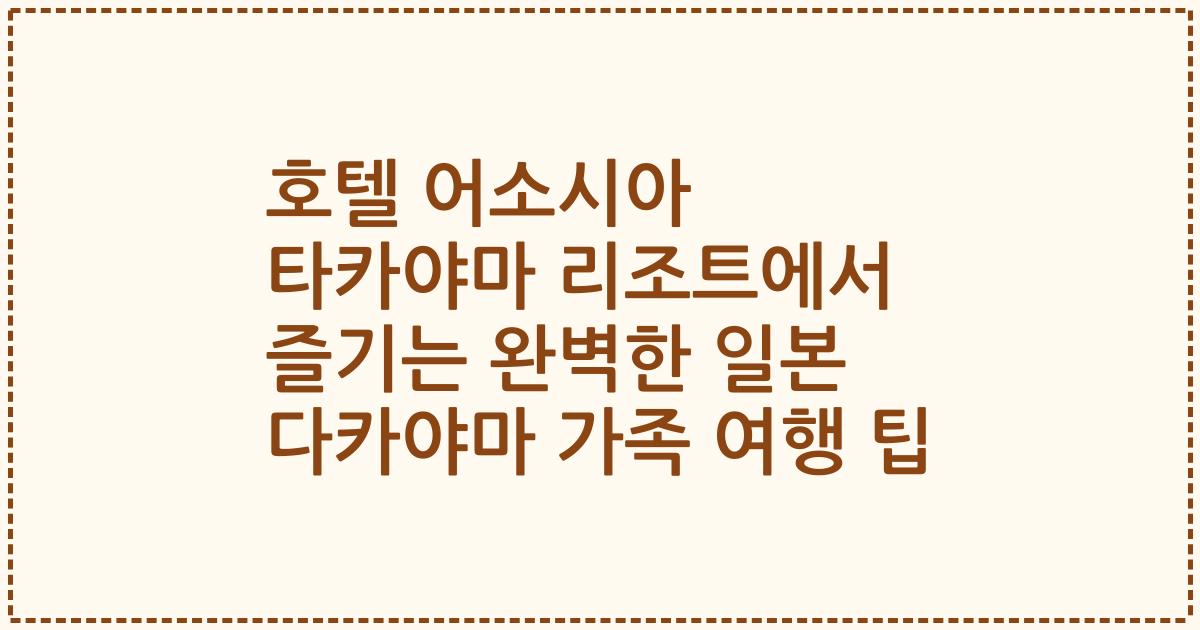 호텔 어소시아 타카야마 리조트에서 즐기는 완벽한 일본 다카야마 가족 여행 팁