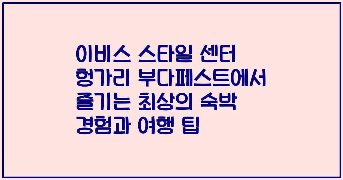 이비스 스타일 센터 헝가리 부다페스트에서 즐기는 최상의 숙박 경험과 여행 팁