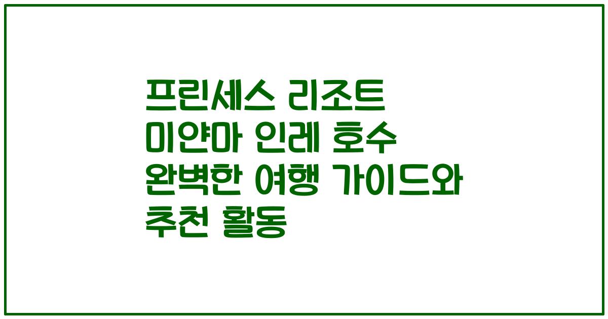 프린세스 리조트 미얀마 인레 호수 완벽한 여행 가이드와 추천 활동