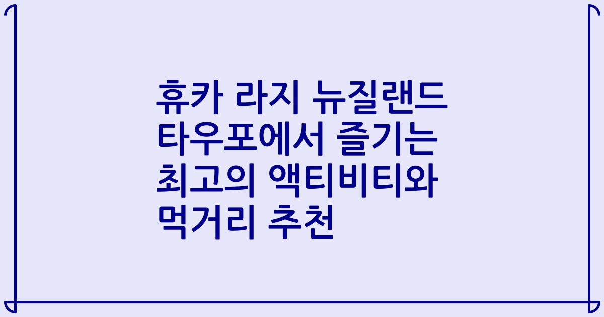 휴카 라지 뉴질랜드 타우포에서 즐기는 최고의 액티비티와 먹거리 추천