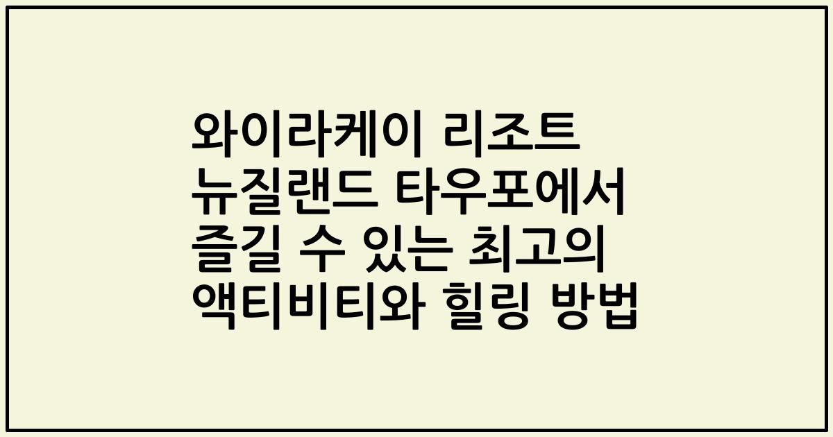 와이라케이 리조트 뉴질랜드 타우포에서 즐길 수 있는 최고의 액티비티와 힐링 방법