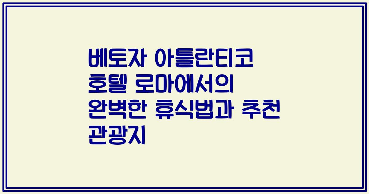 베토자 아틀란티코 호텔 로마에서의 완벽한 휴식법과 추천 관광지