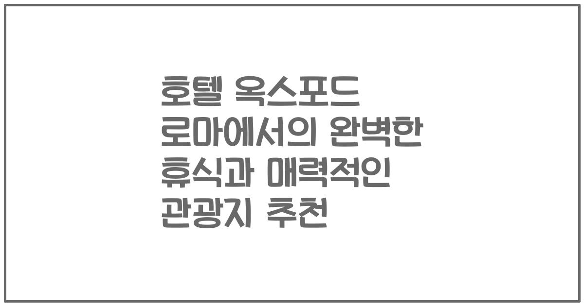 호텔 옥스포드 로마에서의 완벽한 휴식과 매력적인 관광지 추천