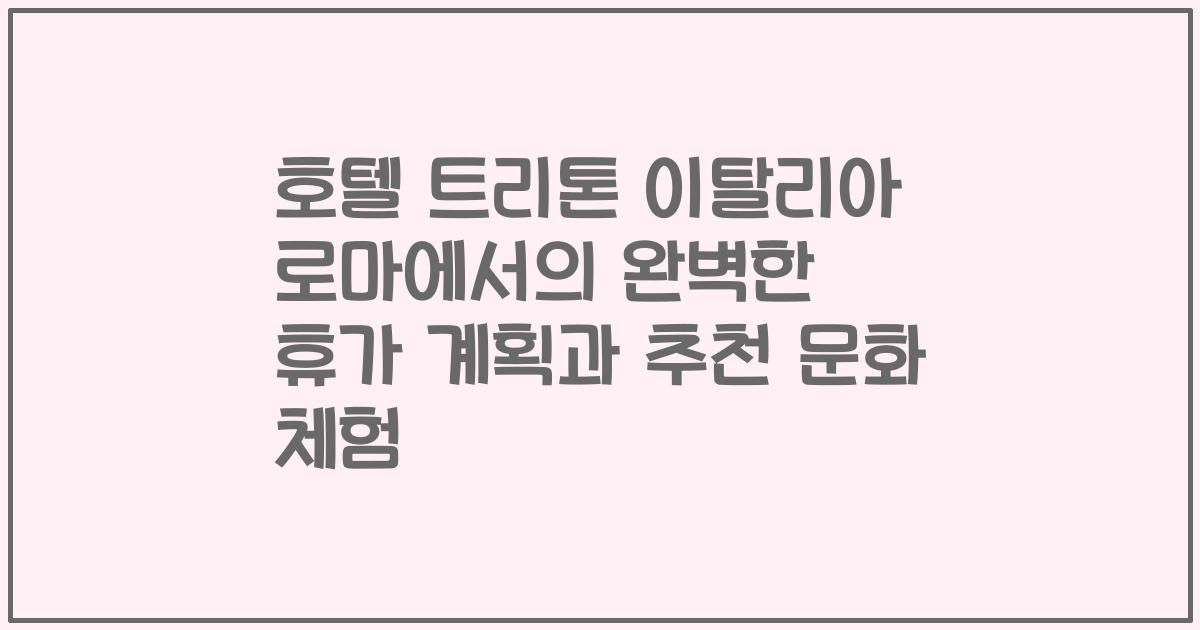호텔 트리톤 이탈리아 로마에서의 완벽한 휴가 계획과 추천 문화 체험