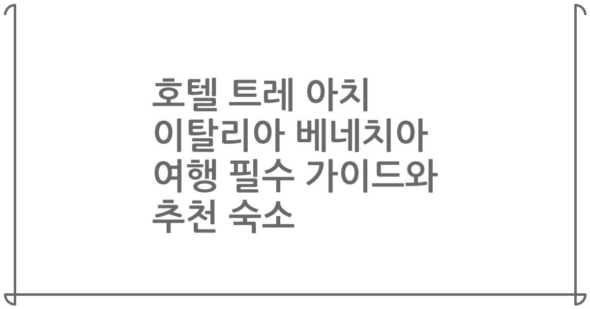 호텔 트레 아치 이탈리아 베네치아 여행 필수 가이드와 추천 숙소