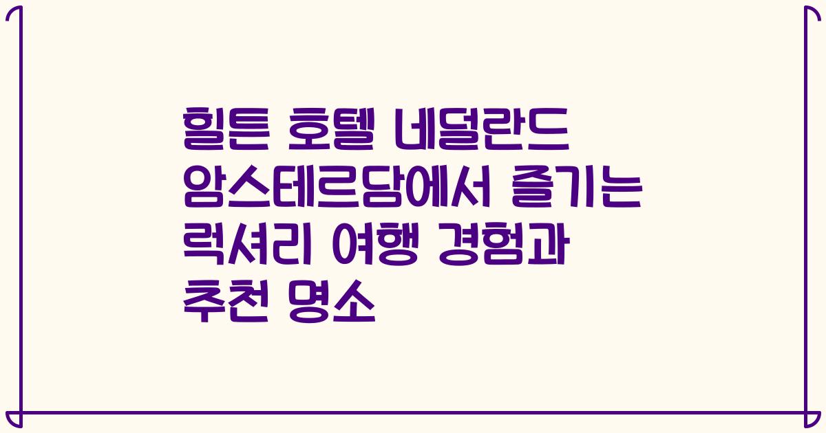 힐튼 호텔 네덜란드 암스테르담에서 즐기는 럭셔리 여행 경험과 추천 명소