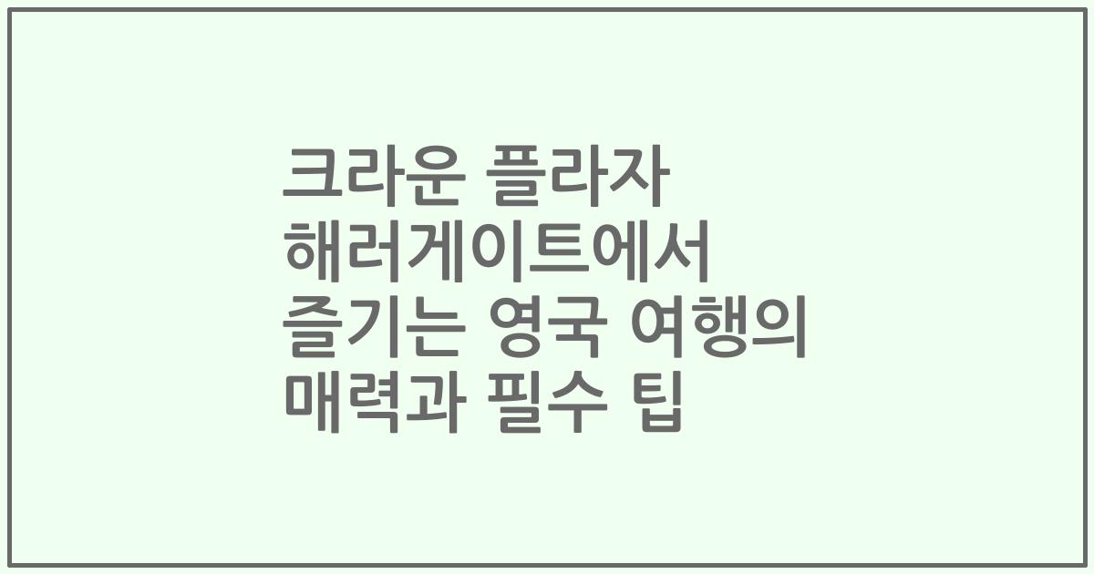 크라운 플라자 해러게이트에서 즐기는 영국 여행의 매력과 필수 팁
