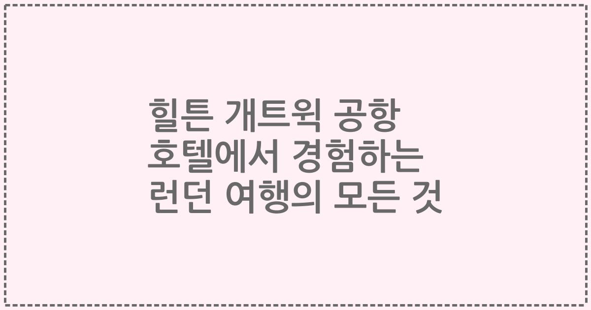 힐튼 개트윅 공항 호텔에서 경험하는 런던 여행의 모든 것
