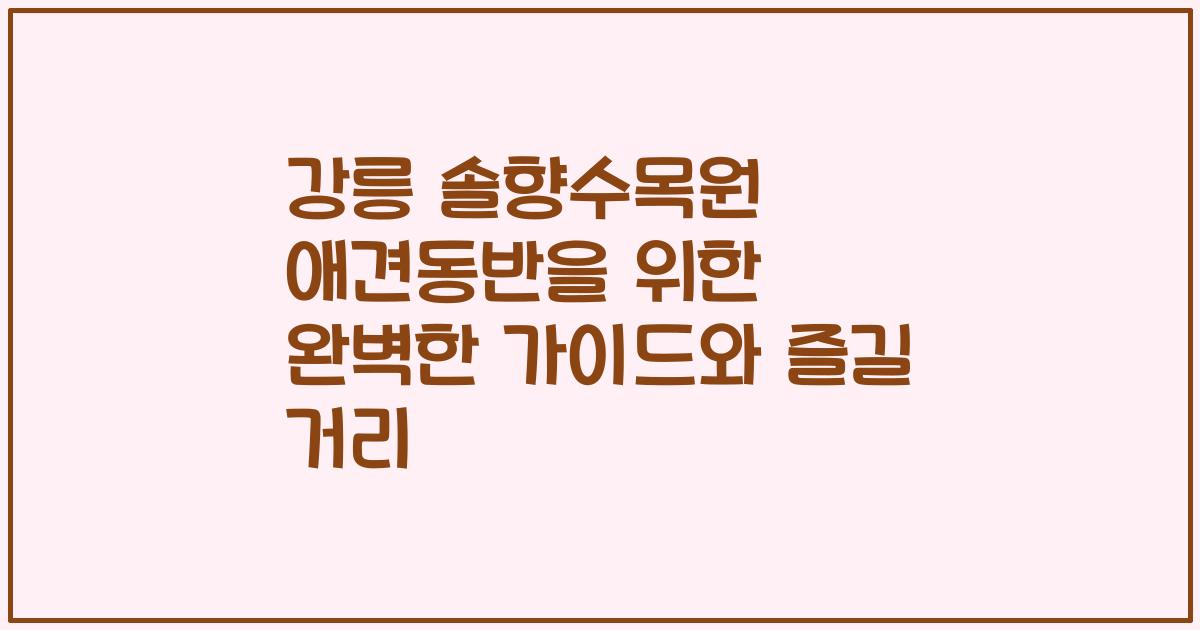 강릉 솔향수목원 애견동반을 위한 완벽한 가이드와 즐길 거리